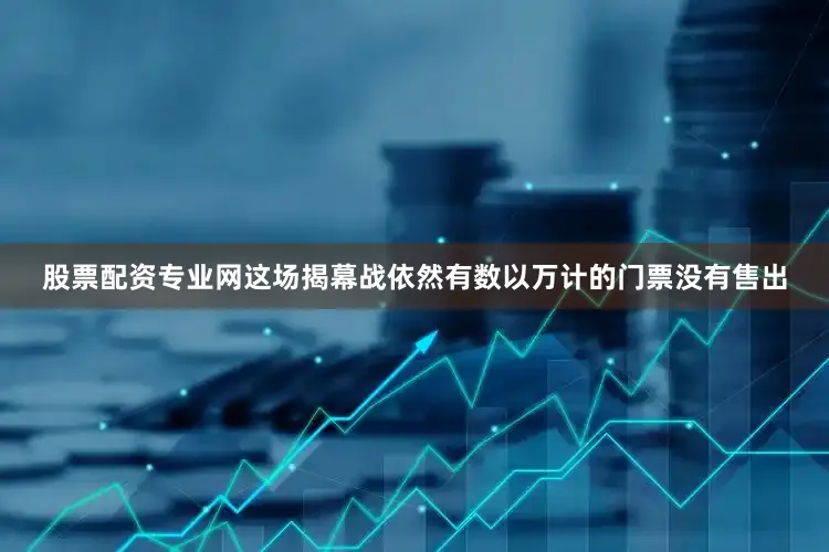 股票配资专业网这场揭幕战依然有数以万计的门票没有售出