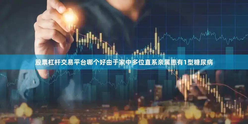 股票杠杆交易平台哪个好由于家中多位直系亲属患有1型糖尿病