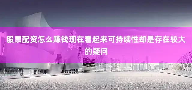 股票配资怎么赚钱现在看起来可持续性却是存在较大的疑问