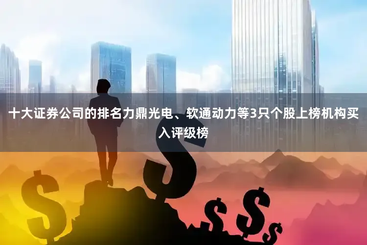十大证券公司的排名力鼎光电、软通动力等3只个股上榜机构买入评级榜