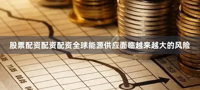 股票配资配资配资全球能源供应面临越来越大的风险