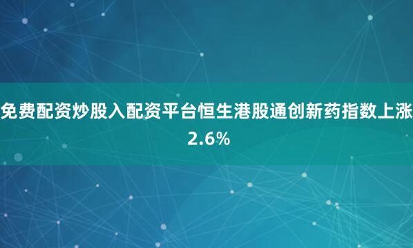 免费配资炒股入配资平台恒生港股通创新药指数上涨 2.6%