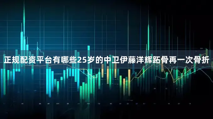 正规配资平台有哪些25岁的中卫伊藤洋辉跖骨再一次骨折
