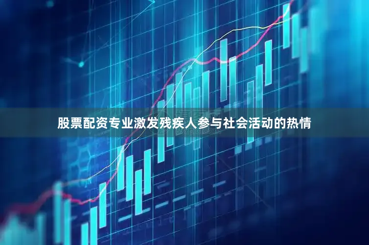 股票配资专业激发残疾人参与社会活动的热情