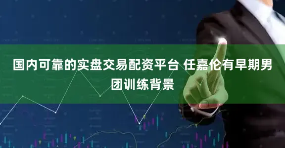国内可靠的实盘交易配资平台 任嘉伦有早期男团训练背景