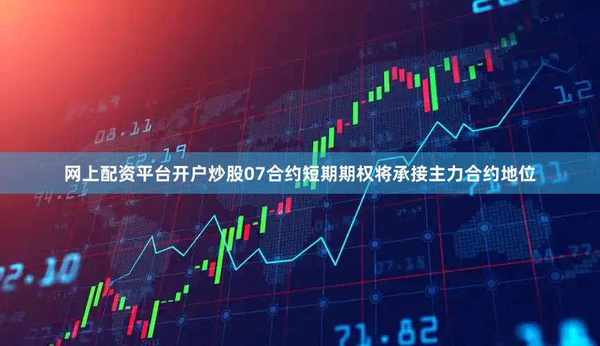 网上配资平台开户炒股07合约短期期权将承接主力合约地位