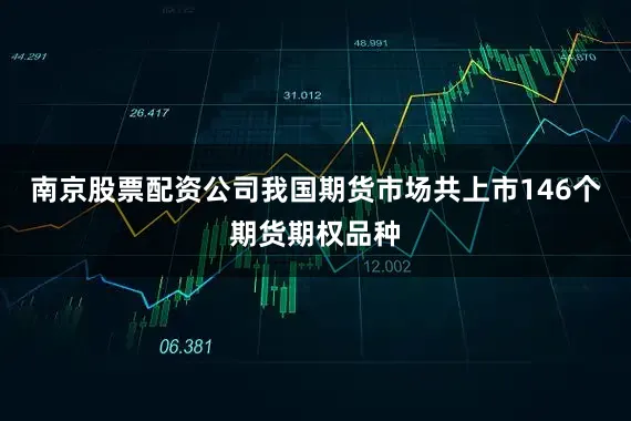 南京股票配资公司我国期货市场共上市146个期货期权品种