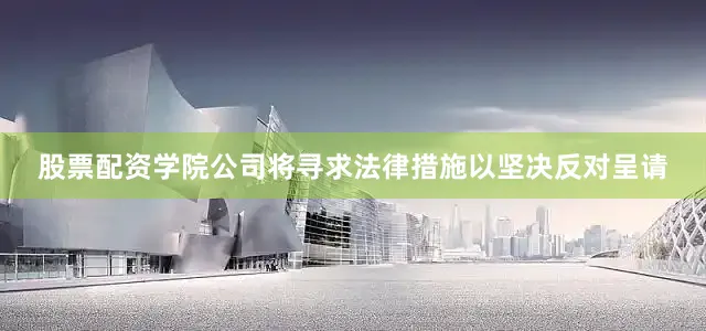 股票配资学院公司将寻求法律措施以坚决反对呈请