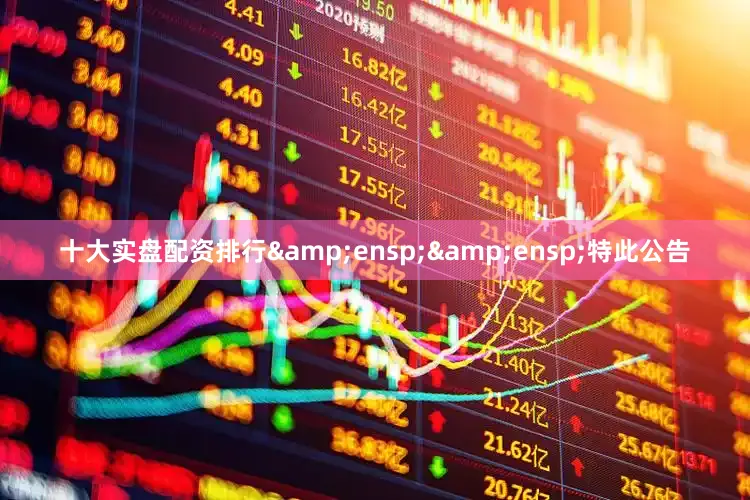 十大实盘配资排行&ensp;&ensp;特此公告