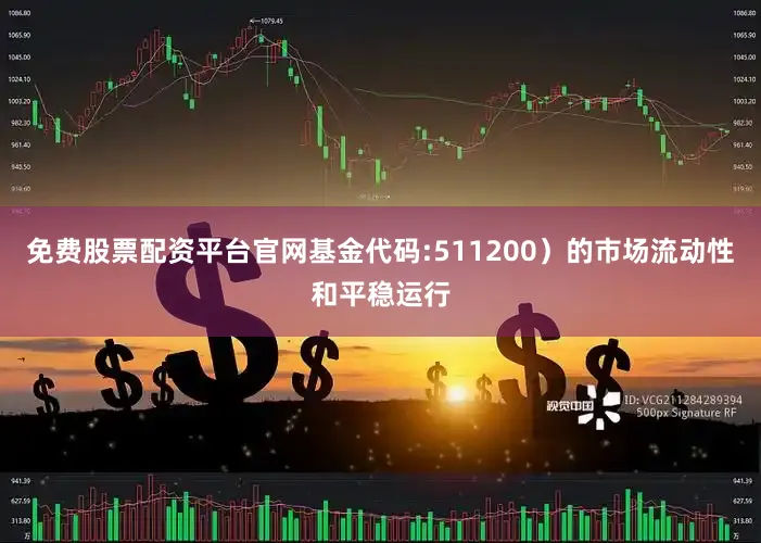 免费股票配资平台官网基金代码:511200）的市场流动性和平稳运行
