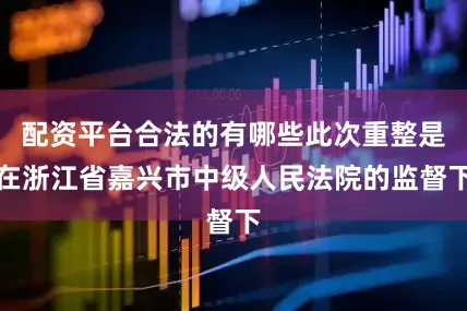 配资平台合法的有哪些此次重整是在浙江省嘉兴市中级人民法院的监督下