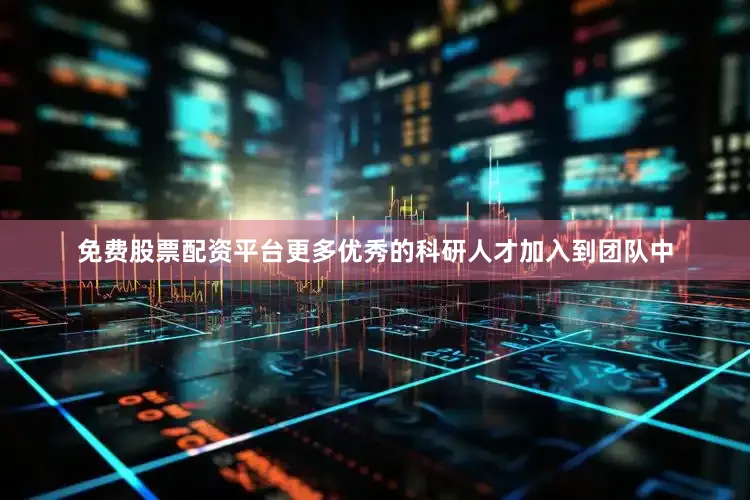免费股票配资平台更多优秀的科研人才加入到团队中