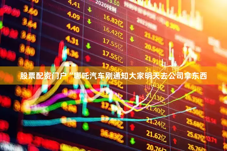 股票配资门户“哪吒汽车刚通知大家明天去公司拿东西