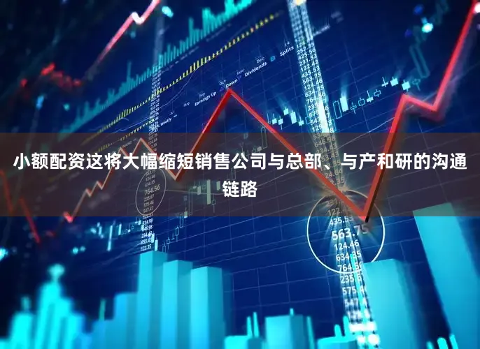 小额配资这将大幅缩短销售公司与总部、与产和研的沟通链路