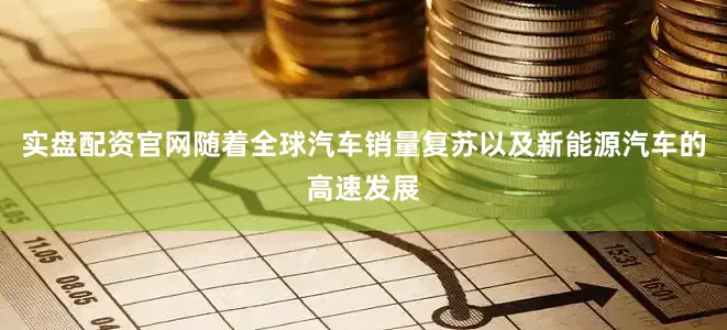 实盘配资官网随着全球汽车销量复苏以及新能源汽车的高速发展