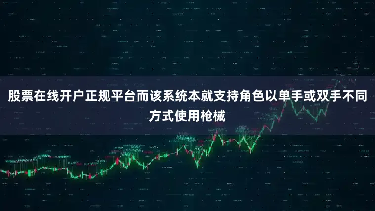 股票在线开户正规平台而该系统本就支持角色以单手或双手不同方式使用枪械