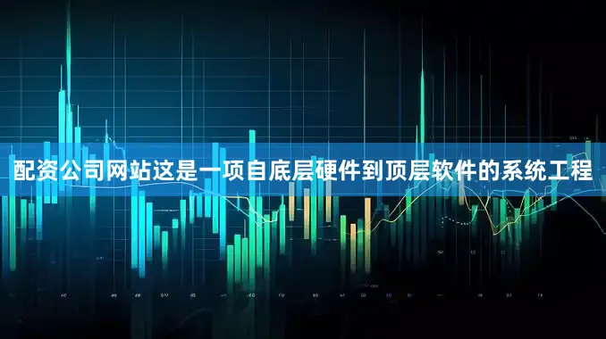 配资公司网站这是一项自底层硬件到顶层软件的系统工程