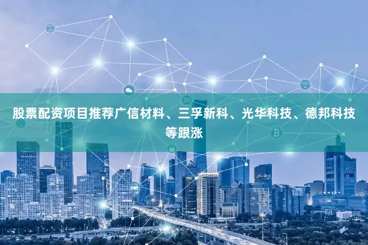 股票配资项目推荐广信材料、三孚新科、光华科技、德邦科技等跟涨