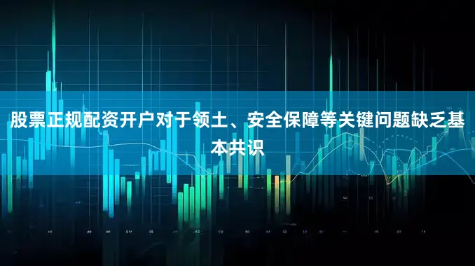 股票正规配资开户对于领土、安全保障等关键问题缺乏基本共识