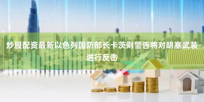 炒股配资最新以色列国防部长卡茨则警告将对胡塞武装进行反击