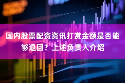 国内股票配资资讯打赏金额是否能够退回？上述负责人介绍
