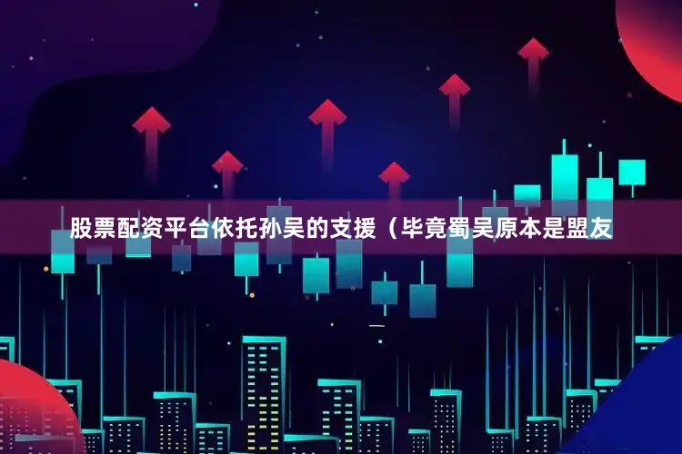 股票配资平台依托孙吴的支援（毕竟蜀吴原本是盟友