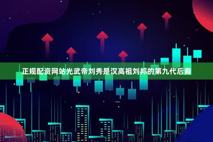 正规配资网站光武帝刘秀是汉高祖刘邦的第九代后裔