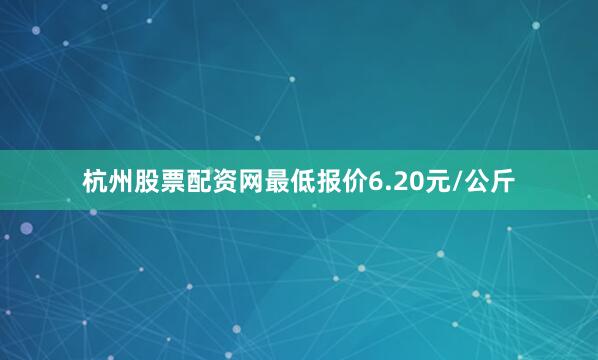 杭州股票配资网最低报价6.20元/公斤