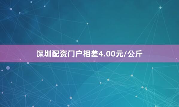 深圳配资门户相差4.00元/公斤