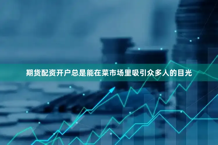 期货配资开户总是能在菜市场里吸引众多人的目光