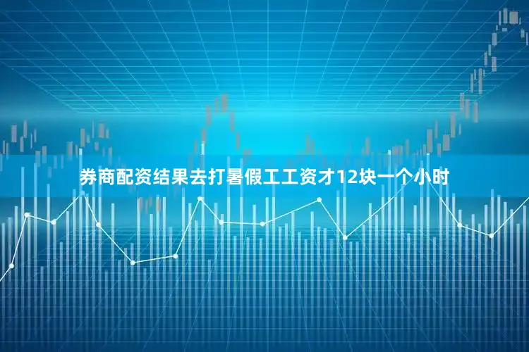 券商配资结果去打暑假工工资才12块一个小时