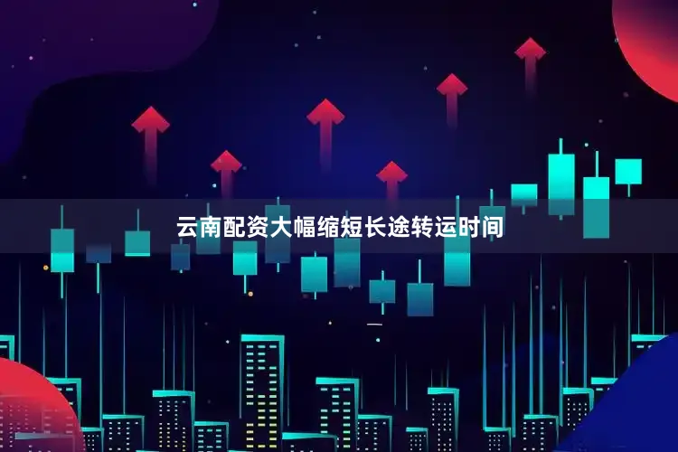 云南配资大幅缩短长途转运时间