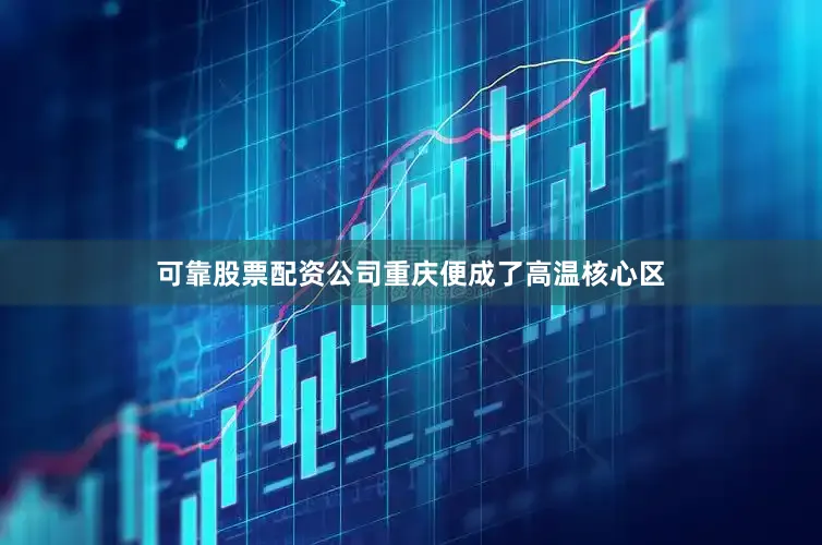 可靠股票配资公司重庆便成了高温核心区
