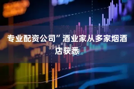 专业配资公司”酒业家从多家烟酒店获悉