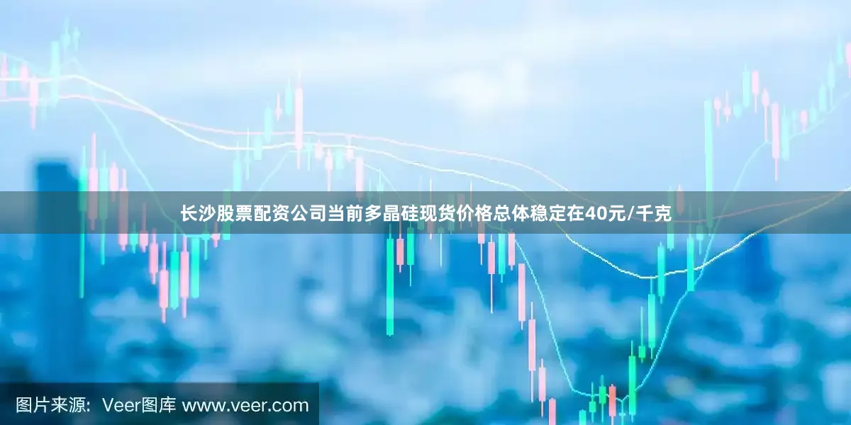 长沙股票配资公司当前多晶硅现货价格总体稳定在40元/千克