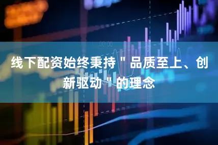 线下配资始终秉持＂品质至上、创新驱动＂的理念