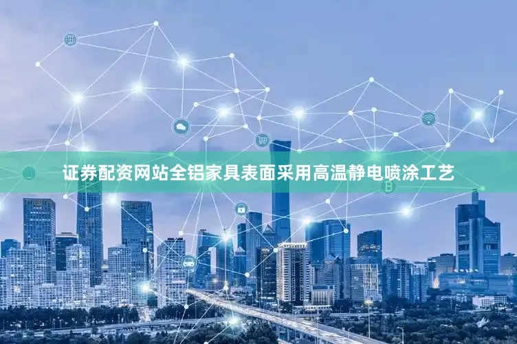 证券配资网站全铝家具表面采用高温静电喷涂工艺