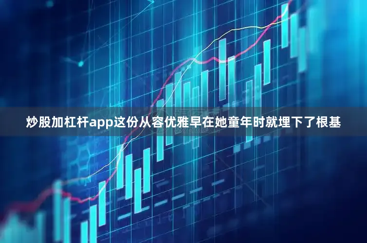 炒股加杠杆app这份从容优雅早在她童年时就埋下了根基