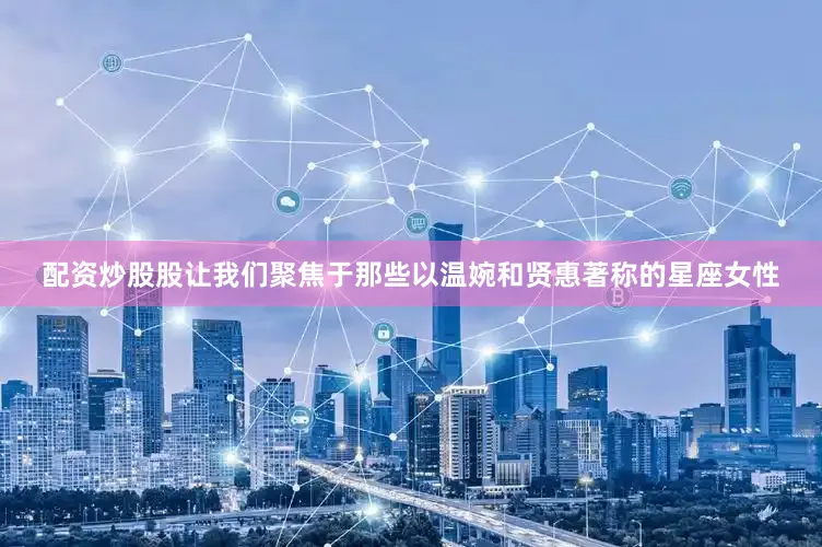 配资炒股股让我们聚焦于那些以温婉和贤惠著称的星座女性
