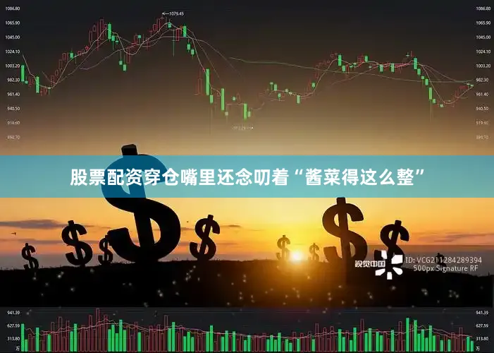 股票配资穿仓嘴里还念叨着“酱菜得这么整”
