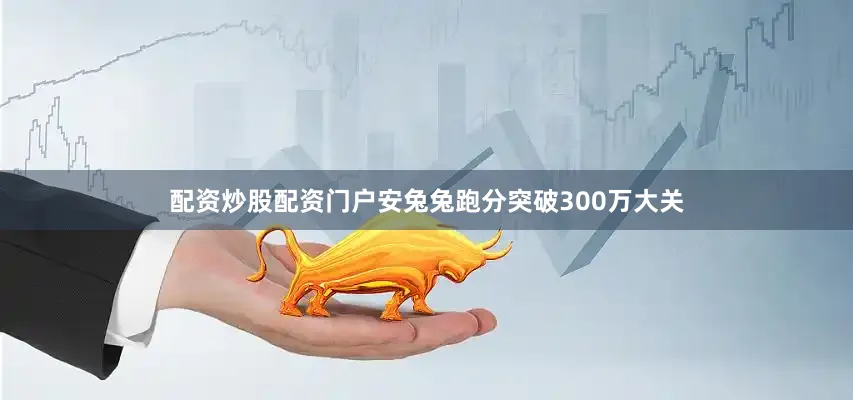 配资炒股配资门户安兔兔跑分突破300万大关