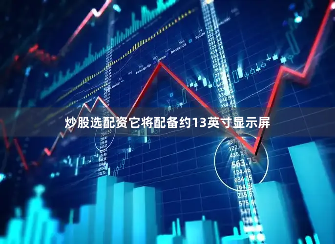 炒股选配资它将配备约13英寸显示屏