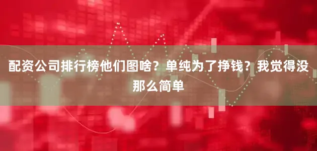 配资公司排行榜他们图啥？单纯为了挣钱？我觉得没那么简单