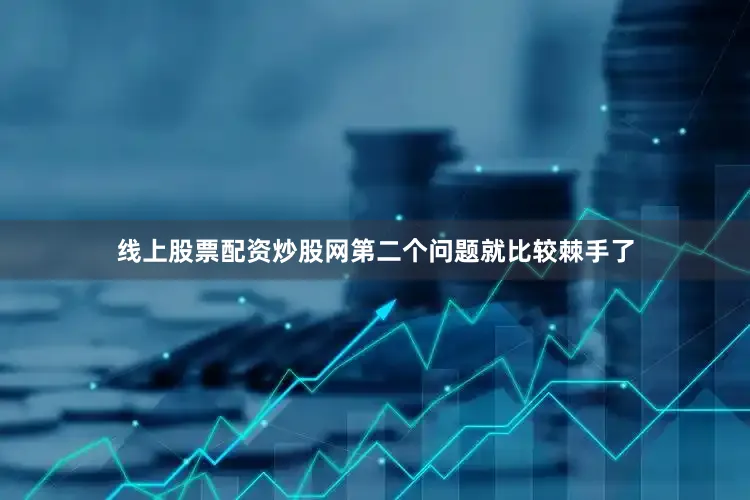 线上股票配资炒股网第二个问题就比较棘手了