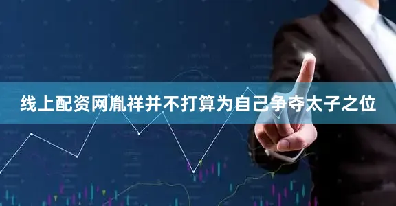 线上配资网胤祥并不打算为自己争夺太子之位