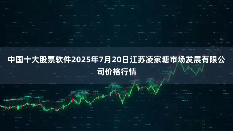 中国十大股票软件2025年7月20日江苏凌家塘市场发展有限公司价格行情