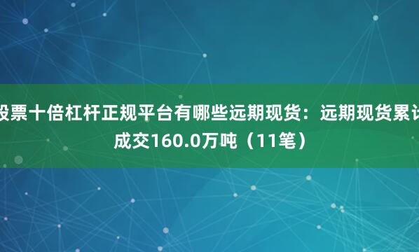 股票十倍杠杆正规平台有哪些远期现货：远期现货累计成交160.0万吨（11笔）