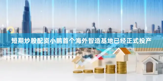 短期炒股配资小鹏首个海外智造基地已经正式投产
