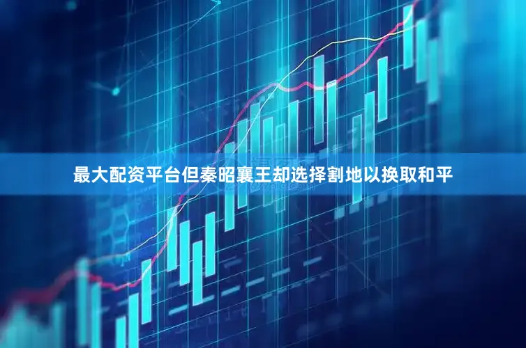 最大配资平台但秦昭襄王却选择割地以换取和平