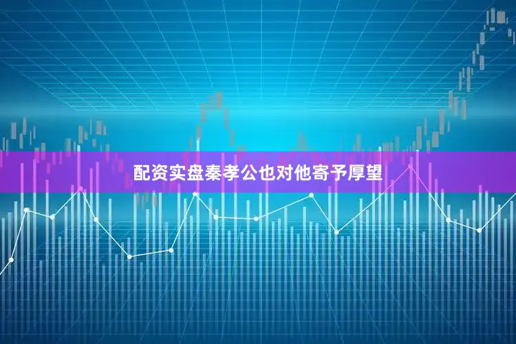 配资实盘秦孝公也对他寄予厚望